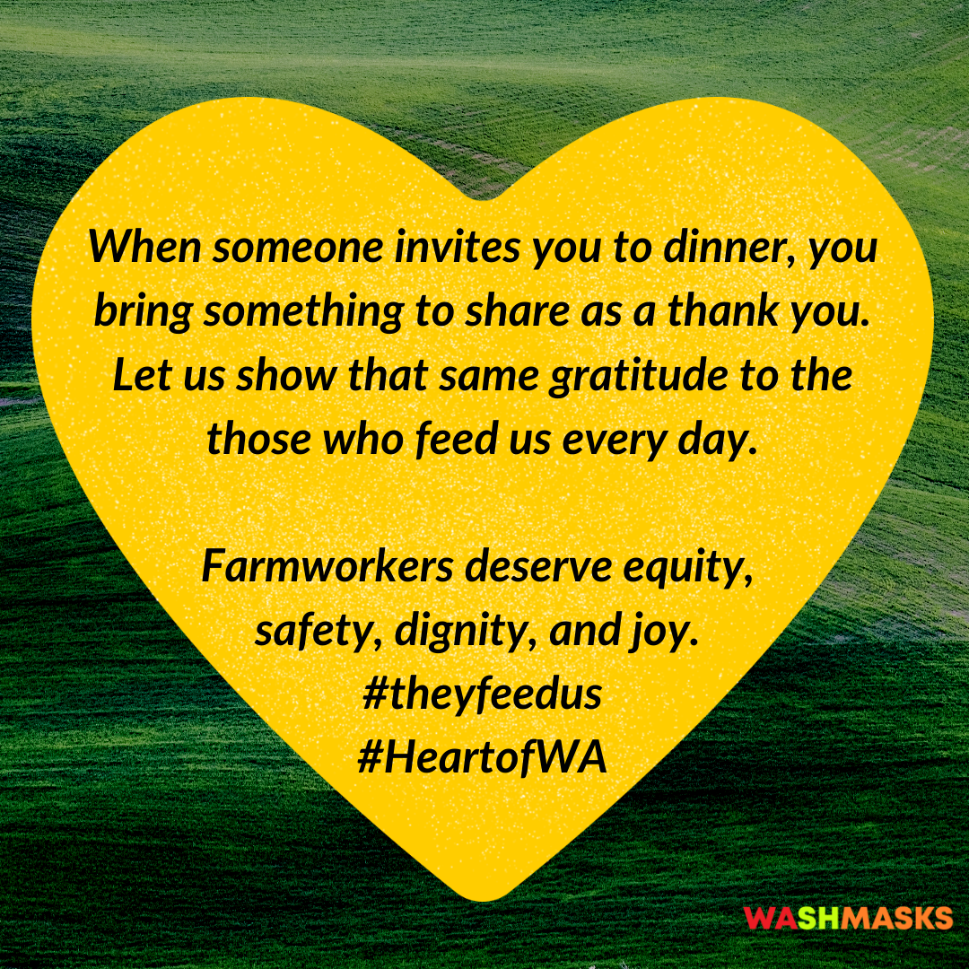 When someone invites you to dinner, you bring something to share as a thank you. Let us show that same gratitude to those who feed us every day. Farmworkers deserve equity, safety, dignity, and joy. #theyfeedus #HeartofWA